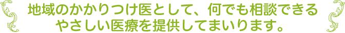 地域のかかりつけ医として、何でも相談できるやさしい医療を提供してまいります。