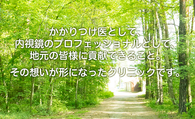 かかりつけ医として、内視鏡のプロフェッショナルとして、地元の皆様に貢献できること。その想いが形になったクリニックです。